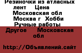 Резиночки из атласных лент. › Цена ­ 250 - Московская обл., Москва г. Хобби. Ручные работы » Другое   . Московская обл.